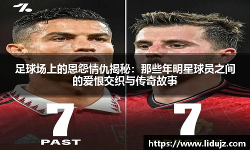 足球场上的恩怨情仇揭秘：那些年明星球员之间的爱恨交织与传奇故事