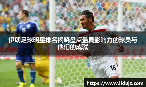 伊朗足球明星排名揭晓盘点最具影响力的球员与他们的成就